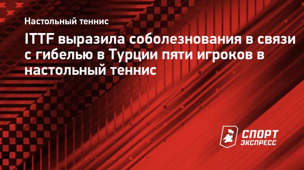 ITTF выразила соболезнования в связи с гибелью в Турции пяти игроков в ...